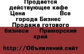 Продается действующее кафе › Цена ­ 18 000 000 - Все города Бизнес » Продажа готового бизнеса   . Приморский край